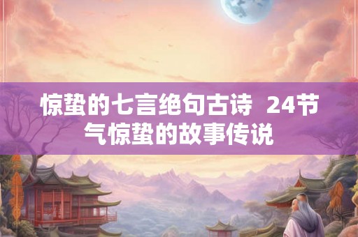 惊蛰的七言绝句古诗  24节气惊蛰的故事传说