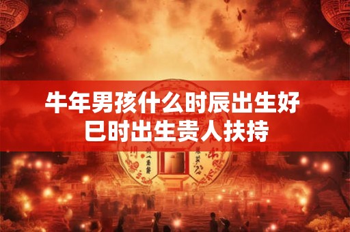 牛年男孩什么时辰出生好 巳时出生贵人扶持