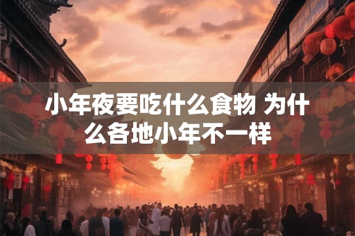 小年夜要吃什么食物 为什么各地小年不一样
