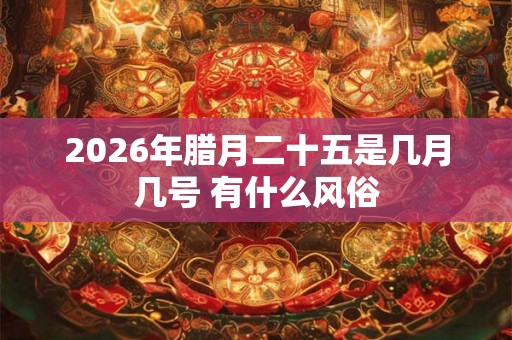 2026年腊月二十五是几月几号 有什么风俗 2026年腊月二十五是几月几号 有什么风俗