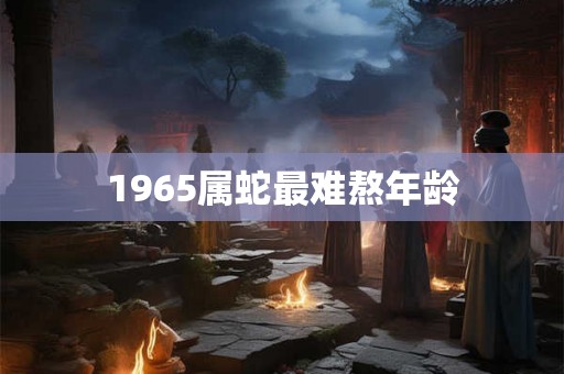1965属蛇最难熬年龄