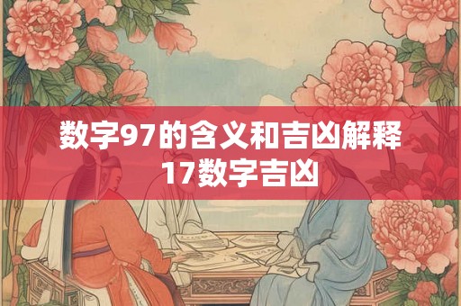 数字97的含义和吉凶解释 17数字吉凶 数字97的含义和吉凶解释 17数字吉凶
