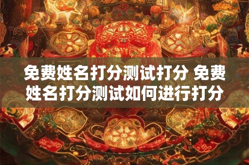 免费姓名打分测试打分 免费姓名打分测试如何进行打分 免费姓名打分测试打分 免费姓名打分测试如何进行打分