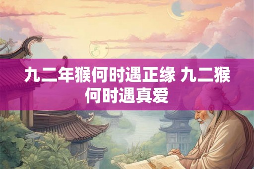 九二年猴何时遇正缘 九二猴何时遇真爱