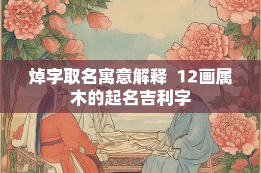 焯字取名寓意解释  12画属木的起名吉利字