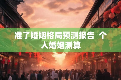 准了婚姻格局预测报告  个人婚姻测算