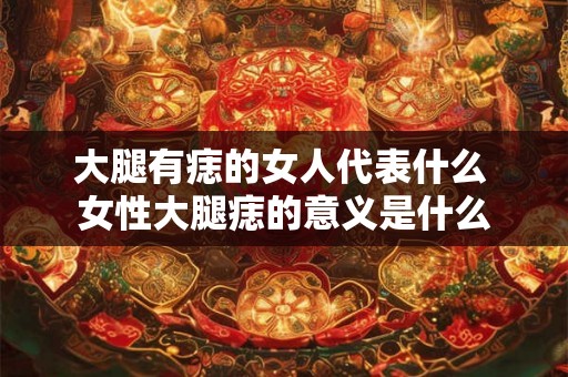 大腿有痣的女人代表什么 女性大腿痣的意义是什么 大腿有痣的女人代表什么 女性大腿痣的意义是什么