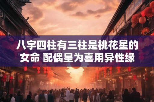 八字四柱有三柱是桃花星的女命 配偶星为喜用异性缘极佳