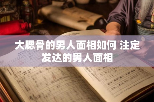 大腮骨的男人面相如何 注定发达的男人面相