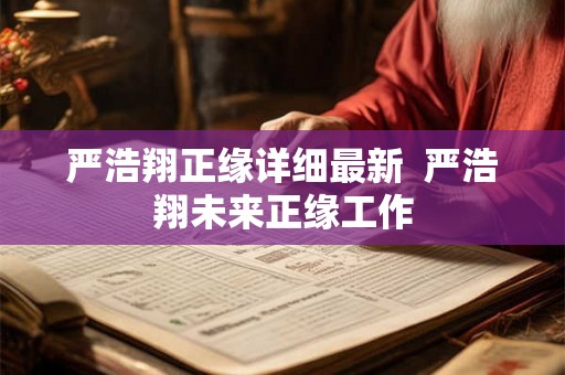 严浩翔正缘详细最新 严浩翔未来正缘工作 严浩翔正缘详细最新 严浩翔未来正缘工作