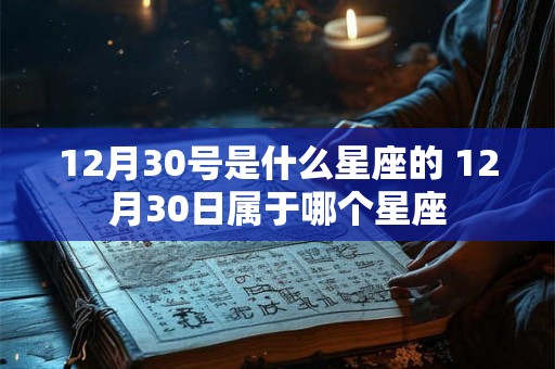 12月30号是什么星座的 12月30日属于哪个星座 12月30号是什么星座的 12月30日属于哪个星座