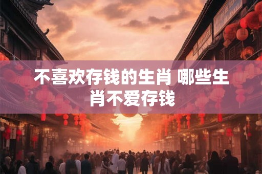 不喜欢存钱的生肖 哪些生肖不爱存钱