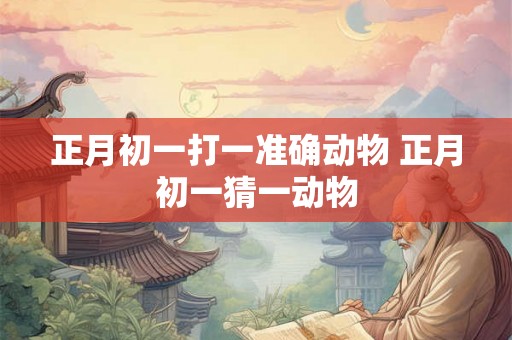 正月初一打一准确动物 正月初一猜一动物