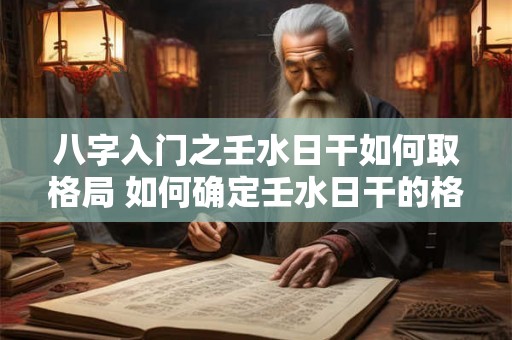八字入门之壬水日干如何取格局 如何确定壬水日干的格局