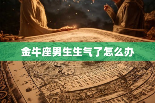 金牛座男生生气了怎么办