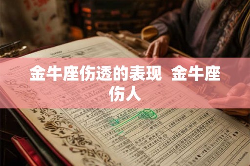 金牛座伤透的表现 金牛座伤人 金牛座伤透的表现 金牛座伤人
