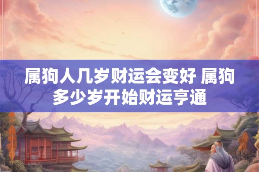 属狗人几岁财运会变好 属狗多少岁开始财运亨通 属狗人几岁财运会变好 属狗多少岁开始财运亨通
