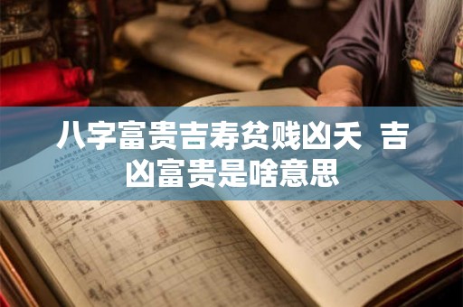八字富贵吉寿贫贱凶夭 吉凶富贵是啥意思 八字富贵吉寿贫贱凶夭 吉凶富贵是啥意思