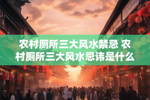 农村厕所三大风水禁忌 农村厕所三大风水忌讳是什么 农村厕所三大风水禁忌 农村厕所三大风水忌讳是什么