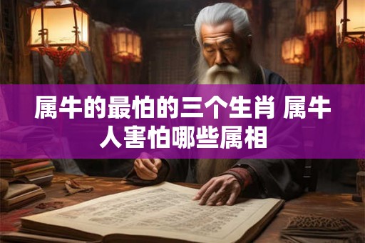 属牛的最怕的三个生肖 属牛人害怕哪些属相 属牛的最怕的三个生肖 属牛人害怕哪些属相