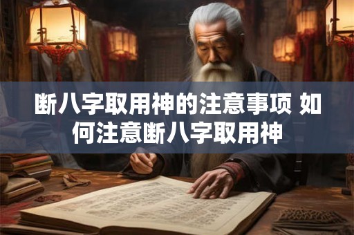 断八字取用神的注意事项 如何注意断八字取用神