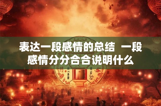 表达一段感情的总结  一段感情分分合合说明什么