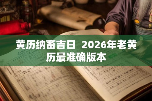 黄历纳畜吉日  2026年老黄历最准确版本