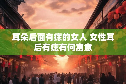 耳朵后面有痣的女人 女性耳后有痣有何寓意