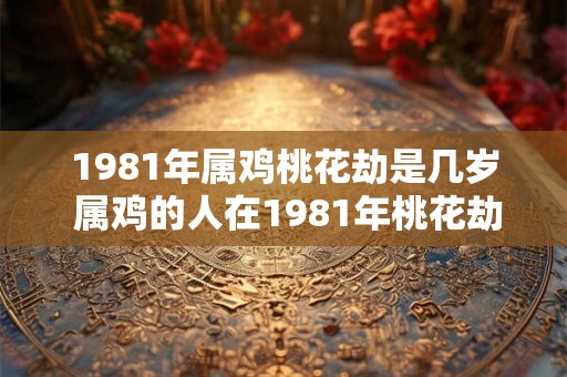 1981年属鸡桃花劫是几岁 属鸡的人在1981年桃花劫时几岁了