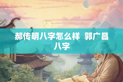 郝传明八字怎么样  郭广昌八字