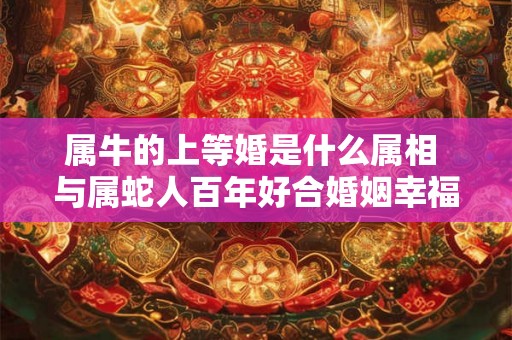 属牛的上等婚是什么属相 与属蛇人百年好合婚姻幸福