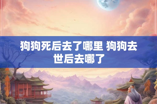 狗狗死后去了哪里 狗狗去世后去哪了
