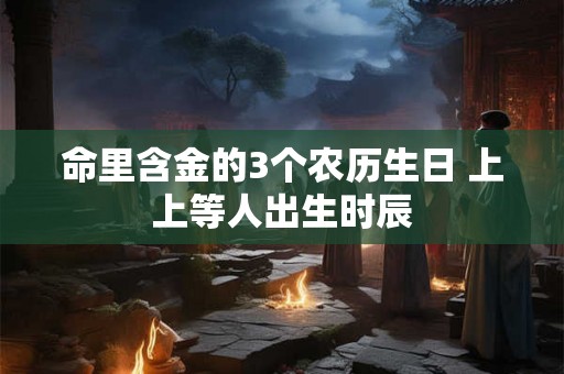 命里含金的3个农历生日 上上等人出生时辰