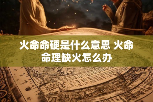 火命命硬是什么意思 火命命理缺火怎么办