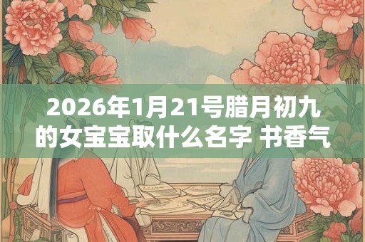 2026年1月21号腊月初九的女宝宝取什么名字 书香气质