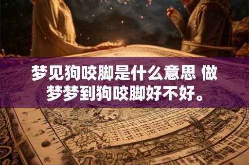 梦见狗咬脚是什么意思 做梦梦到狗咬脚好不好。