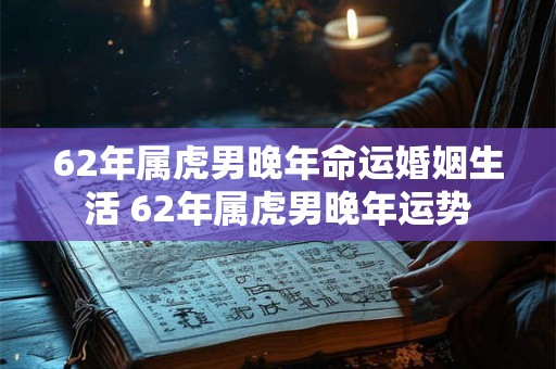 62年属虎男晚年命运婚姻生活 62年属虎男晚年运势 62年属虎男晚年命运婚姻生活 62年属虎男晚年运势