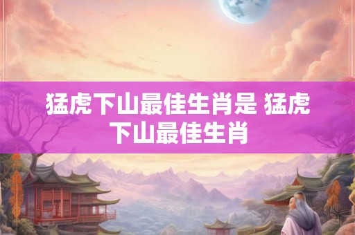 猛虎下山最佳生肖是 猛虎下山最佳生肖