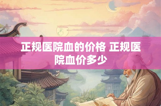 正规医院血的价格 正规医院血价多少