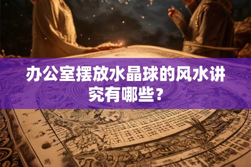 办公室摆放水晶球的风水讲究有哪些？