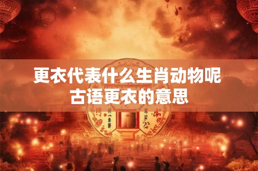 更衣代表什么生肖动物呢 古语更衣的意思