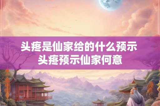头疼是仙家给的什么预示 头疼预示仙家何意
