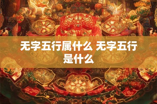 无字五行属什么 无字五行是什么 无字五行属什么 无字五行是什么