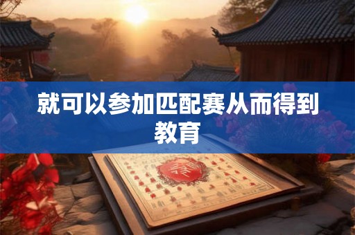 就可以参加匹配赛从而得到教育 就可以参加匹配赛从而得到教育