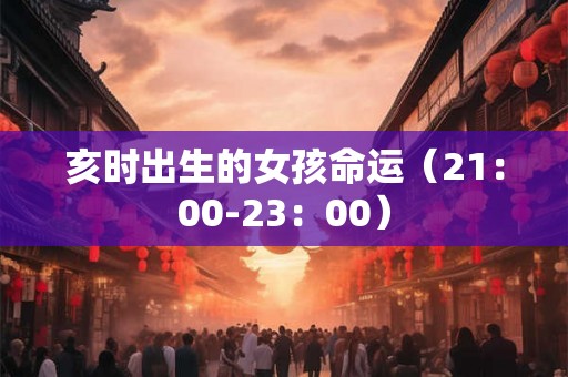 亥时出生的女孩命运（21：00-23：00）