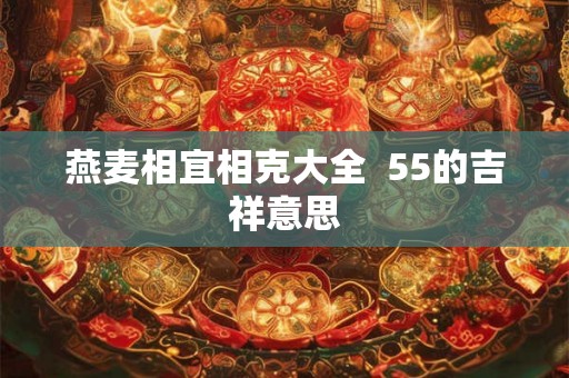 燕麦相宜相克大全  55的吉祥意思