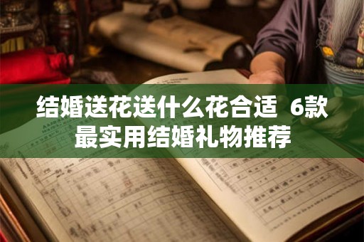 结婚送花送什么花合适  6款最实用结婚礼物推荐