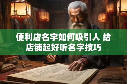 便利店名字如何吸引人 给店铺起好听名字技巧 便利店名字如何吸引人 给店铺起好听名字技巧