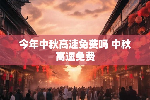今年中秋高速免费吗 中秋高速免费