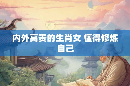 内外高贵的生肖女 懂得修炼自己